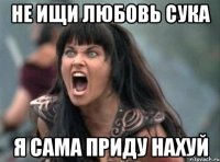 не ищи любовь сука я сама приду нахуй
