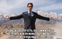  У вас же роутер есть, вы сами можете настроить или он может автоматически подстроится под нашу сеть (с) Гуля