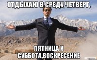 отдыхаю в среду,четверг, пятница и суббота,воскресение