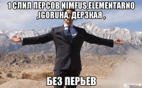 1 слил персов Nimfus,ElementarnO ,IGORUHA, ДерзкаЯ , БЕЗ ПЕРЬЕВ