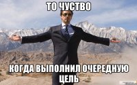 То чуство когда выполнил очередную цель