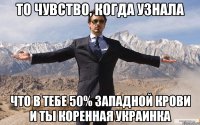 То чувство, когда узнала что в тебе 50% западной крови и ты коренная украинка