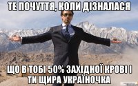 Те почуття, коли дізналася Що в тобі 50% західної крові і ти щира україночка