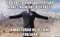 то чувство когда проебал классный час в четверг а Мостовая не чего не сказала