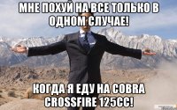 Мне похуй на все только в одном случае! Когда я еду на Cobra Crossfire 125cc!