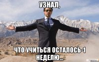 Узнал, Что учиться осталось-1 неделю...