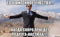 То офигенное чувство... Когда скоро приедет подруга-Настюха!)))