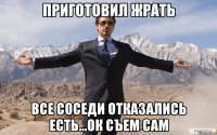 приготовил жрать все соседи отказались есть...ок съем сам