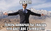 Я БОГ!!! Теперь Акмарал ты знаешь что дает две 2 буквы Р!!!