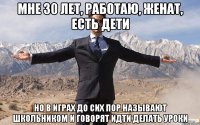 Мне 30 лет, работаю, женат, есть дети но в играх до сих пор называют школьником и говорят идти делать уроки