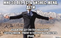 Мне 30 лет, есть бизнес, жена, дети но в играх до сих пор называют школьником, тралят и говорят идти делать уроки