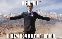 В НК "KIT" ЖДЕМ НОЧИ и ПОГНАЛИ!!!