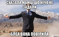 сказала мамці шо нічо не задали блеа вона повірила