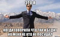 это я когда говорила что так и будит но меня не кто не посушал