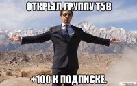 Открыл группу T5B +100 к подписке.