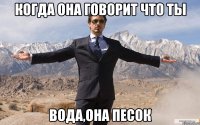 КОГДА ОНА ГОВОРИТ ЧТО ТЫ ВОДА,ОНА ПЕСОК