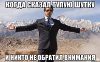 Когда сказал тупую шутку и никто не обратил внимания