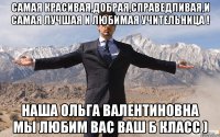 Самая красивая,добрая,справедливая,и САМАЯ ЛУЧШАЯ И ЛЮБИМАЯ УЧИТЕЛЬНИЦА ! НАША ОЛЬГА ВАЛЕНТИНОВНА МЫ ЛЮБИМ ВАС ВАШ Б КЛАСС )