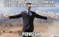 Лучше обсуждайте мои поступки,чем с трудом будете вспоминать кто я был. ©Perviz Gh.