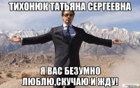 Тихонюк Татьяна Сергеевна Я вас безумно люблю,скучаю и жду!