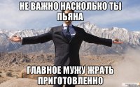 не важно насколько ты пьяна главное мужу жрать приготовленно