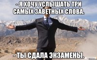 - Я хочу услышать три самых заветных слова. - Ты сдала экзамены.