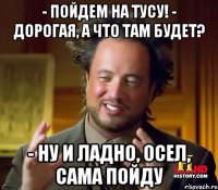 - Пойдем на тусу! - Дорогая, а что там будет? - Ну и ладно, осел, сама пойду