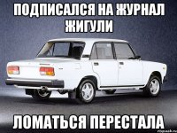 ПОДПИСАЛСЯ НА ЖУРНАЛ ЖИГУЛИ ЛОМАТЬСЯ ПЕРЕСТАЛА