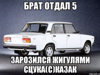 Брат отдал 5 Зарозился жигулями сцука(с)Казак