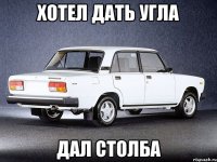 Хотел дать угла Дал столба