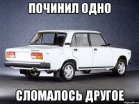 Починил одно Сломалось другое