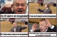 На 23 никто не поздравил Я так на 8 марта всех поздравил На 7 мая опять никто не поздравил Нееее,фиг вам теперь, а не поздравления на следущее 8 марта!!!