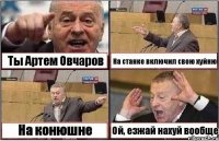 Ты Артем Овчаров На станке включил свою хуйню На конюшне Ой, езжай нахуй вообще