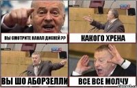 ВЫ СМОТРИТЕ КАНАЛ ДИСНЕЙ ?? КАКОГО ХРЕНА ВЫ ШО АБОРЗЕЛЛИ ВСЕ ВСЕ МОЛЧУ