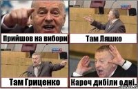 Прийшов на вибори Там Ляшко Там Гриценко Кароч дибіли одні..