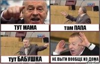 ТУТ МАМА там ПАПА тут БАБУШКА НЕ ВЫТИ ВООБЩЕ ИЗ ДОМА