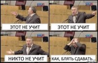 ЭТОТ НЕ УЧИТ ЭТОТ НЕ УЧИТ НИКТО НЕ УЧИТ КАК, БЛЯТЬ СДАВАТЬ...