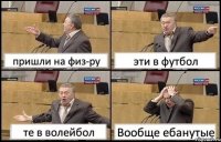 пришли на физ-ру эти в футбол те в волейбол Вообще ебанутые