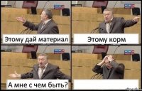 Этому дай материал Этому корм А мне с чем быть? 