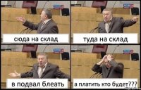 сюда на склад туда на склад в подвал блеать а платить кто будет???