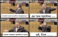 ты какого хрена на работу опаздываешь ? да там пробки ..... какие нахрен пробки в селе ой, бля .....