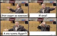 Этот сидит за компом! И она! А кто гулять будет?! 