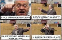 В РУСЬ КИНО ВИДЕЛ ТОЛСТОГО ВРОДЕ ДАНИЛ КАКОЙТО ТАК ВОТ ЭТОТ ЖИРНЫЙ ХРЕН ШЕЛ И ТРЯС ЖИРКОМ И В ДВЕРИ ПРОЛЕЗТЬ НЕ МОГ