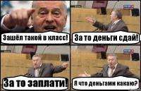 Зашёл такой в класс! За то деньги сдай! За то заплати! Я что деньгами какаю?