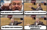 Надо доделать курсач по АТПП Тут гулять зовут,погода классная Там финал лиги чемпионов А когда курсач то доделать???