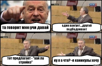 та говорит мне:учи давай один вангует...другой подбадривает тот предлагает - "хай ла стройкэ" ну я а что? -я каникулы хочу