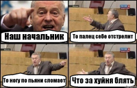 Наш начальник То палец себе отстрелит То ногу по пьяни сломает Что за хуйня блять