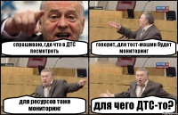 спрашиваю, где что в ДТС посмотреть говорит, для тест-машин будет мониторинг для ресурсов тоже мониторинг для чего ДТС-то?