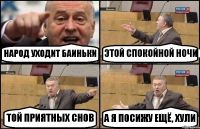 НАРОД УХОДИТ БАИНЬКИ ЭТОЙ СПОКОЙНОЙ НОЧИ ТОЙ ПРИЯТНЫХ СНОВ А Я ПОСИЖУ ЕЩЁ, ХУЛИ