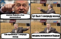 ищешь Кадыра в 8ом микрорайоне тут был 1 секунду назад там пробежал 1 секунду назад пиздец испарился Кадыр